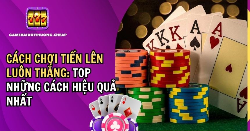 Cách Chơi Tiến Lên Luôn Thắng