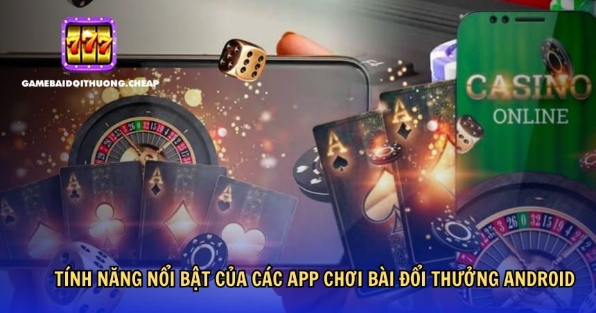 Tính năng nổi bật của các app chơi bài đổi thưởng Android