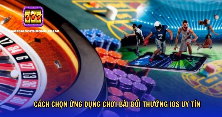 Cách chọn ứng dụng chơi bài đổi thưởng iOS uy tín