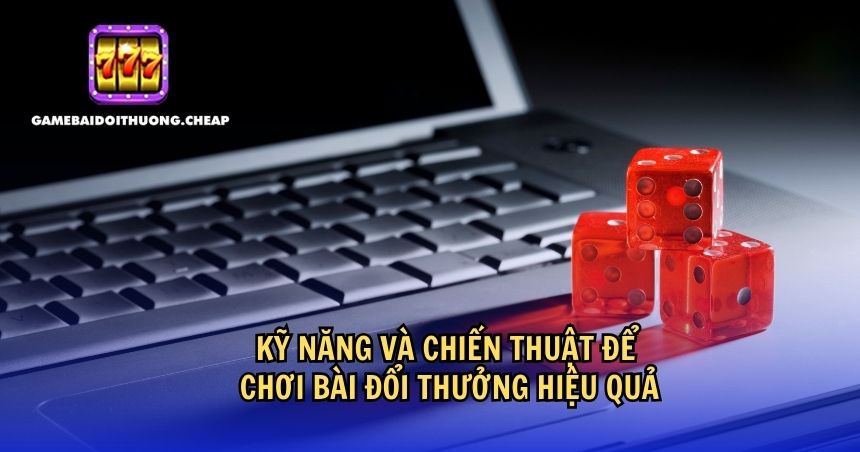 Kỹ năng và chiến thuật để chơi bài đổi thưởng hiệu quả